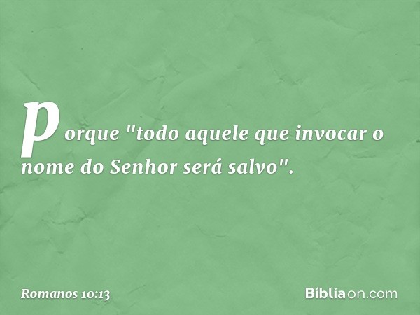 porque "todo aquele que invocar o nome do Senhor será salvo". -- Romanos 10:13