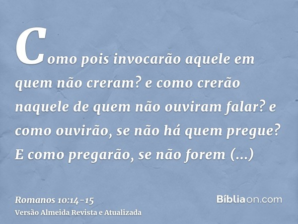 Como pois invocarão aquele em quem não creram? e como crerão naquele de quem não ouviram falar? e como ouvirão, se não há quem pregue?E como pregarão, se não fo