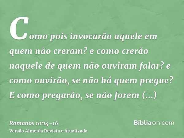 Como pois invocarão aquele em quem não creram? e como crerão naquele de quem não ouviram falar? e como ouvirão, se não há quem pregue?E como pregarão, se não fo