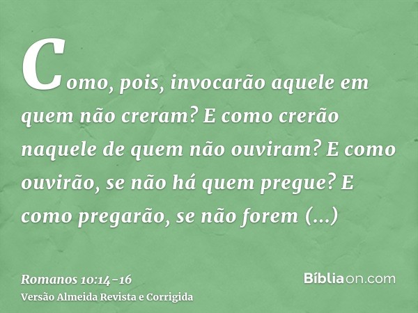 Como, pois, invocarão aquele em quem não creram? E como crerão naquele de quem não ouviram? E como ouvirão, se não há quem pregue?E como pregarão, se não forem 