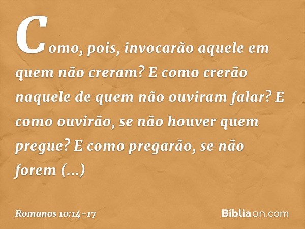 Como, pois, invocarão aquele em quem não creram? E como crerão naquele de quem não ouviram falar? E como ouvirão, se não houver quem pregue? E como pregarão, se