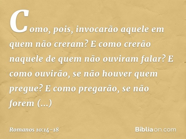 Como, pois, invocarão aquele em quem não creram? E como crerão naquele de quem não ouviram falar? E como ouvirão, se não houver quem pregue? E como pregarão, se