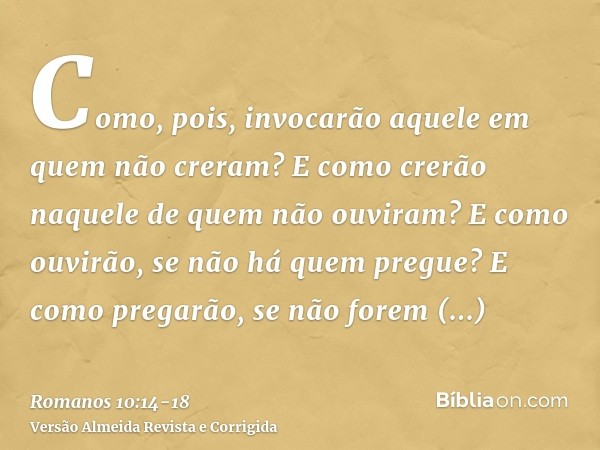 Como, pois, invocarão aquele em quem não creram? E como crerão naquele de quem não ouviram? E como ouvirão, se não há quem pregue?E como pregarão, se não forem 