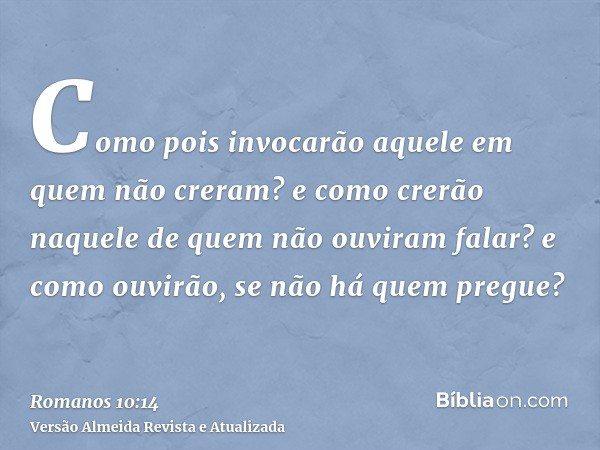 Como pois invocarão aquele em quem não creram? e como crerão naquele de quem não ouviram falar? e como ouvirão, se não há quem pregue?