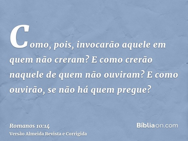 Como, pois, invocarão aquele em quem não creram? E como crerão naquele de quem não ouviram? E como ouvirão, se não há quem pregue?