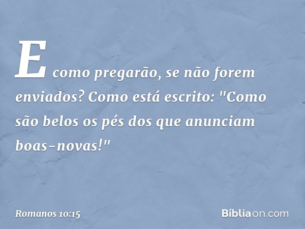 E como pregarão, se não forem enviados? Como está escrito: "Como são belos os pés dos que anunciam boas-novas!" -- Romanos 10:15