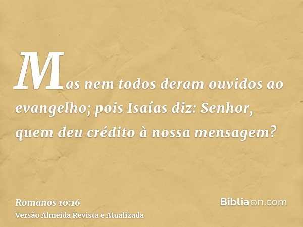 Mas nem todos deram ouvidos ao evangelho; pois Isaías diz: Senhor, quem deu crédito à nossa mensagem?