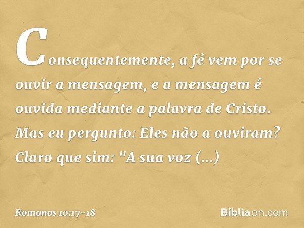 Consequentemente, a fé vem por se ouvir a mensagem, e a mensagem é ouvida mediante a palavra de Cristo. Mas eu pergunto: Eles não a ouviram? Claro que sim:
"A s