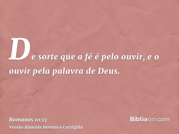 De sorte que a fé é pelo ouvir, e o ouvir pela palavra de Deus.