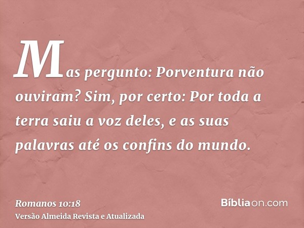 Mas pergunto: Porventura não ouviram? Sim, por certo: Por toda a terra saiu a voz deles, e as suas palavras até os confins do mundo.