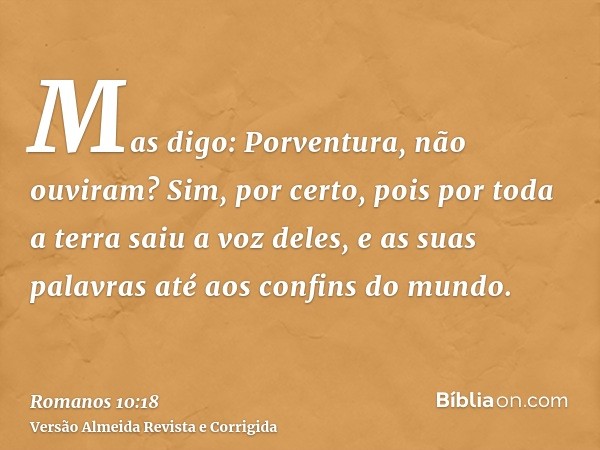 Mas digo: Porventura, não ouviram? Sim, por certo, pois por toda a terra saiu a voz deles, e as suas palavras até aos confins do mundo.