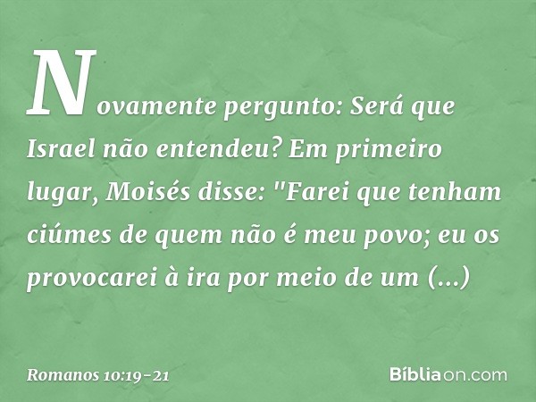 Novamente pergunto: Será que Israel não entendeu? Em primeiro lugar, Moisés disse:
"Farei que tenham ciúmes
de quem não é meu povo;
eu os provocarei à ira
por m