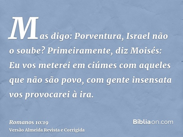 Mas digo: Porventura, Israel não o soube? Primeiramente, diz Moisés: Eu vos meterei em ciúmes com aqueles que não são povo, com gente insensata vos provocarei à