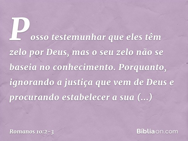 Posso testemunhar que eles têm zelo por Deus, mas o seu zelo não se baseia no conhecimento. Porquanto, ignorando a justiça que vem de Deus e procurando estabele