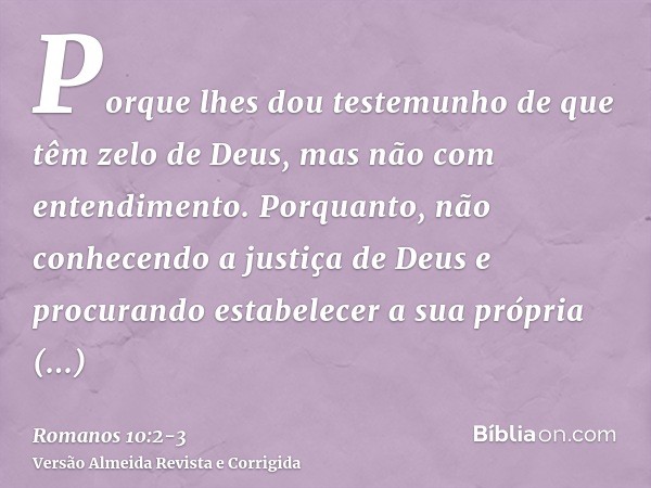 Porque lhes dou testemunho de que têm zelo de Deus, mas não com entendimento.Porquanto, não conhecendo a justiça de Deus e procurando estabelecer a sua própria 