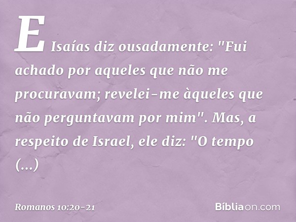 E Isaías diz ousadamente:
"Fui achado por aqueles que não me procuravam;
revelei-me àqueles que não perguntavam por mim". Mas, a respeito de Israel, ele diz:
"O