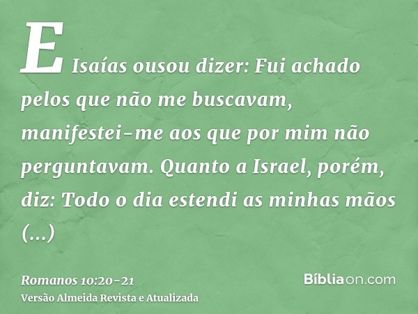 E Isaías ousou dizer: Fui achado pelos que não me buscavam, manifestei-me aos que por mim não perguntavam.Quanto a Israel, porém, diz: Todo o dia estendi as min