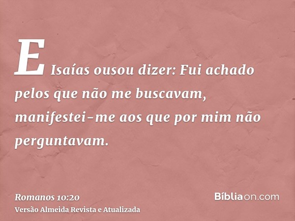 E Isaías ousou dizer: Fui achado pelos que não me buscavam, manifestei-me aos que por mim não perguntavam.