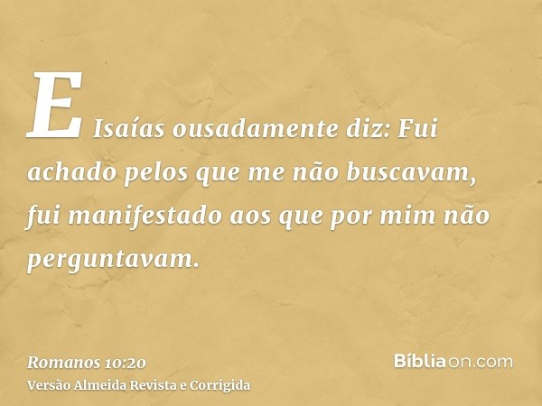 E Isaías ousadamente diz: Fui achado pelos que me não buscavam, fui manifestado aos que por mim não perguntavam.