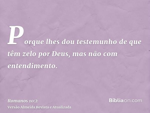 Porque lhes dou testemunho de que têm zelo por Deus, mas não com entendimento.