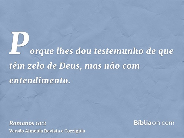 Porque lhes dou testemunho de que têm zelo de Deus, mas não com entendimento.
