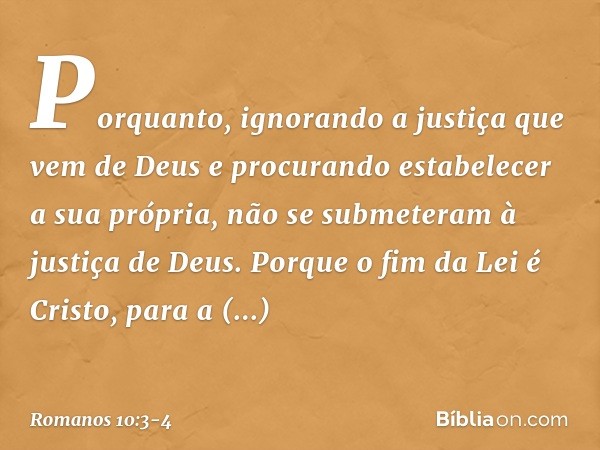 Porquanto, ignorando a justiça que vem de Deus e procurando estabelecer a sua própria, não se submeteram à justiça de Deus. Porque o fim da Lei é Cristo, para a