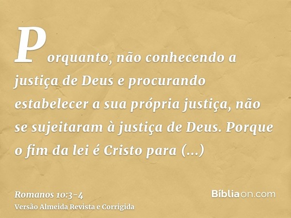 Porquanto, não conhecendo a justiça de Deus e procurando estabelecer a sua própria justiça, não se sujeitaram à justiça de Deus.Porque o fim da lei é Cristo par