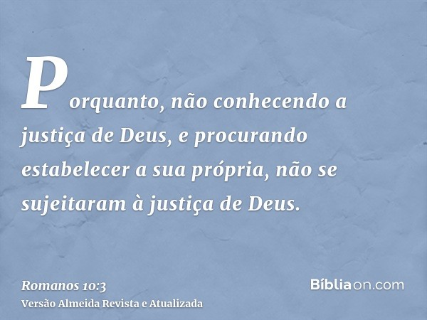 Porquanto, não conhecendo a justiça de Deus, e procurando estabelecer a sua própria, não se sujeitaram à justiça de Deus.