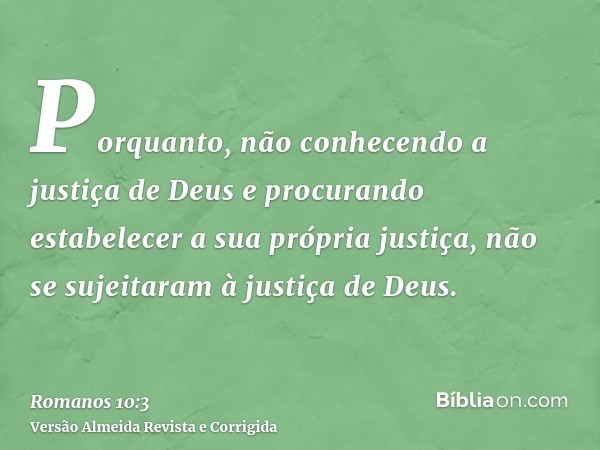 Porquanto, não conhecendo a justiça de Deus e procurando estabelecer a sua própria justiça, não se sujeitaram à justiça de Deus.