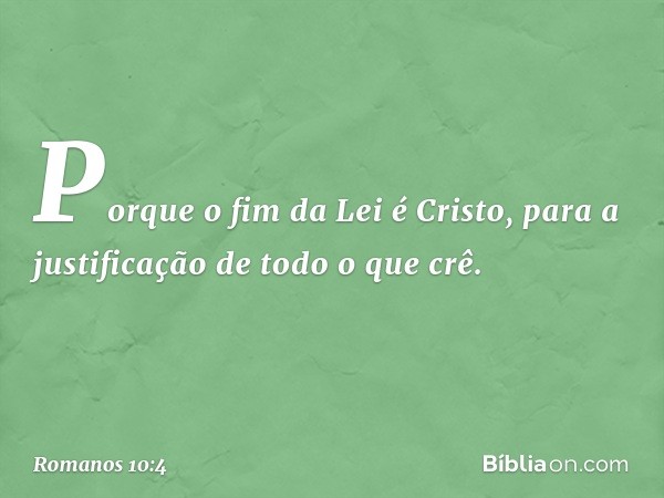 Porque o fim da Lei é Cristo, para a justificação de todo o que crê. -- Romanos 10:4