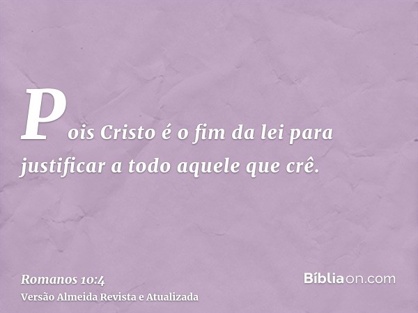 Pois Cristo é o fim da lei para justificar a todo aquele que crê.