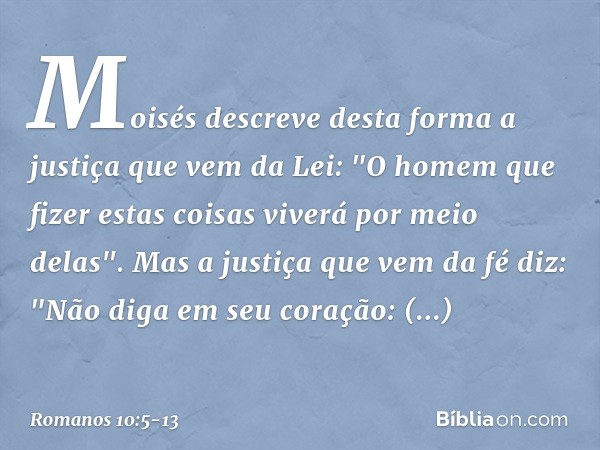 Moisés descreve desta forma a justiça que vem da Lei: "O homem que fizer estas coisas viverá por meio delas". Mas a justiça que vem da fé diz: "Não diga em seu 