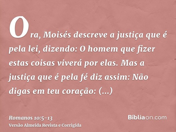 Ora, Moisés descreve a justiça que é pela lei, dizendo: O homem que fizer estas coisas viverá por elas.Mas a justiça que é pela fé diz assim: Não digas em teu c