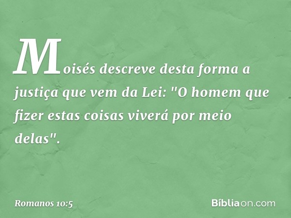 Moisés descreve desta forma a justiça que vem da Lei: "O homem que fizer estas coisas viverá por meio delas". -- Romanos 10:5