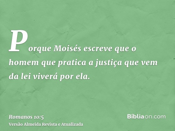 Porque Moisés escreve que o homem que pratica a justiça que vem da lei viverá por ela.