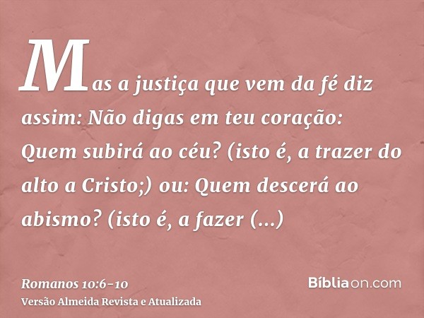 Mas a justiça que vem da fé diz assim: Não digas em teu coração: Quem subirá ao céu? (isto é, a trazer do alto a Cristo;)ou: Quem descerá ao abismo? (isto é, a 