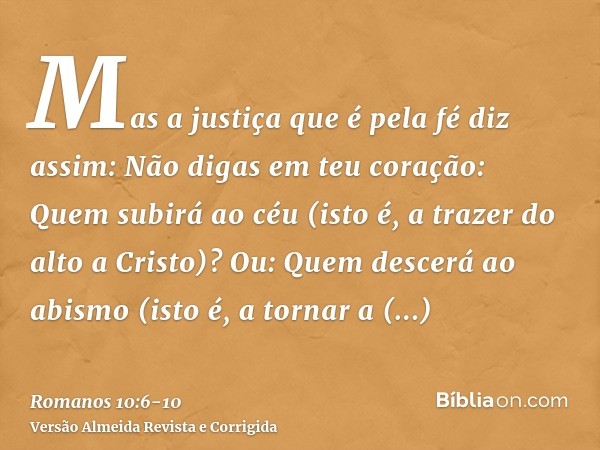 Mas a justiça que é pela fé diz assim: Não digas em teu coração: Quem subirá ao céu (isto é, a trazer do alto a Cristo)?Ou: Quem descerá ao abismo (isto é, a to