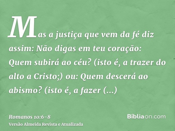 Mas a justiça que vem da fé diz assim: Não digas em teu coração: Quem subirá ao céu? (isto é, a trazer do alto a Cristo;)ou: Quem descerá ao abismo? (isto é, a