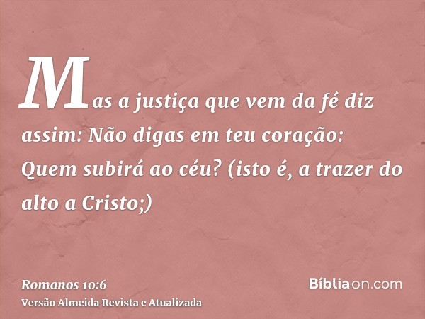 Mas a justiça que vem da fé diz assim: Não digas em teu coração: Quem subirá ao céu? (isto é, a trazer do alto a Cristo;)