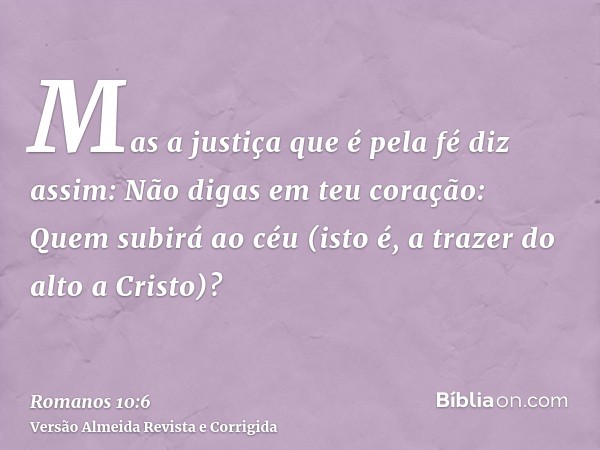Mas a justiça que é pela fé diz assim: Não digas em teu coração: Quem subirá ao céu (isto é, a trazer do alto a Cristo)?
