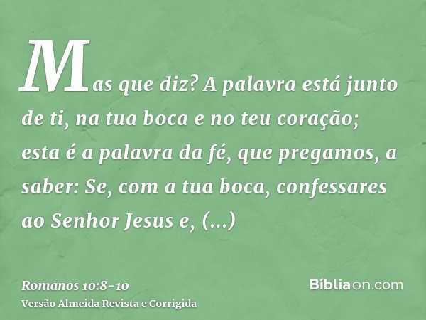 Mas que diz? A palavra está junto de ti, na tua boca e no teu coração; esta é a palavra da fé, que pregamos,a saber: Se, com a tua boca, confessares ao Senhor J