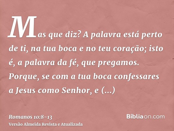 Mas que diz? A palavra está perto de ti, na tua boca e no teu coração; isto é, a palavra da fé, que pregamos.Porque, se com a tua boca confessares a Jesus como
