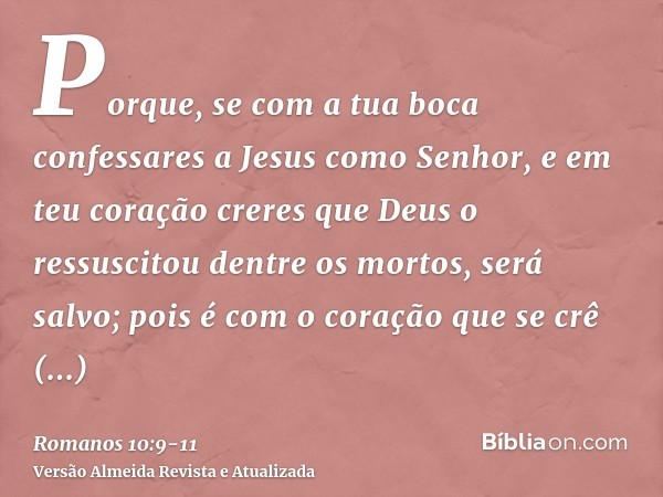 Porque, se com a tua boca confessares a Jesus como Senhor, e em teu coração creres que Deus o ressuscitou dentre os mortos, será salvo;pois é com o coração que 