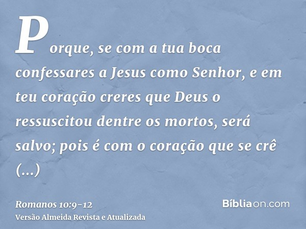Porque, se com a tua boca confessares a Jesus como Senhor, e em teu coração creres que Deus o ressuscitou dentre os mortos, será salvo;pois é com o coração que 