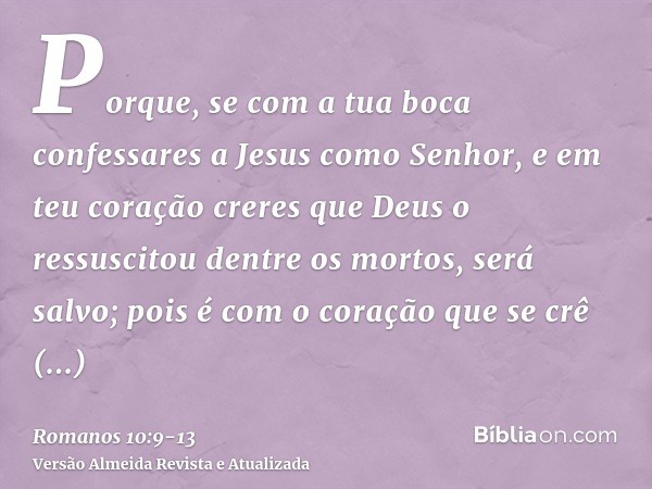 Porque, se com a tua boca confessares a Jesus como Senhor, e em teu coração creres que Deus o ressuscitou dentre os mortos, será salvo;pois é com o coração que 