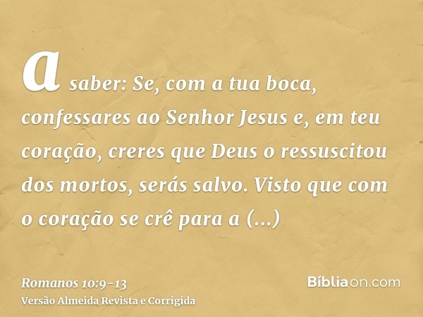 a saber: Se, com a tua boca, confessares ao Senhor Jesus e, em teu coração, creres que Deus o ressuscitou dos mortos, serás salvo.Visto que com o coração se crê