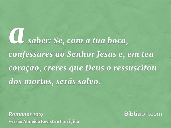 a saber: Se, com a tua boca, confessares ao Senhor Jesus e, em teu coração, creres que Deus o ressuscitou dos mortos, serás salvo.