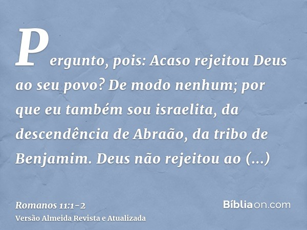 Pergunto, pois: Acaso rejeitou Deus ao seu povo? De modo nenhum; por que eu também sou israelita, da descendência de Abraão, da tribo de Benjamim.Deus não rejei