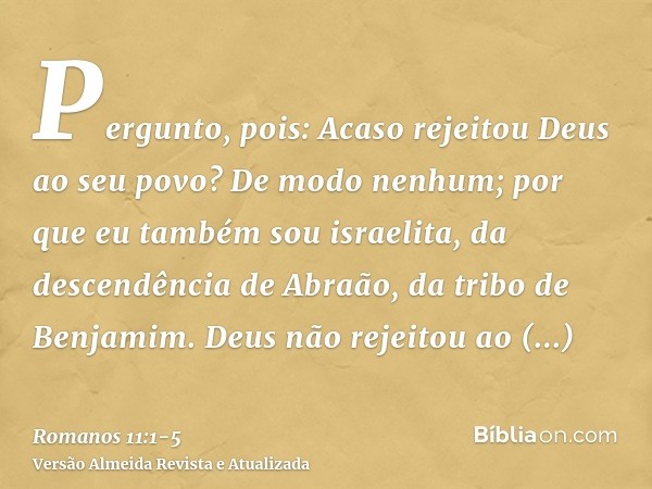 Pergunto, pois: Acaso rejeitou Deus ao seu povo? De modo nenhum; por que eu também sou israelita, da descendência de Abraão, da tribo de Benjamim.Deus não rejei