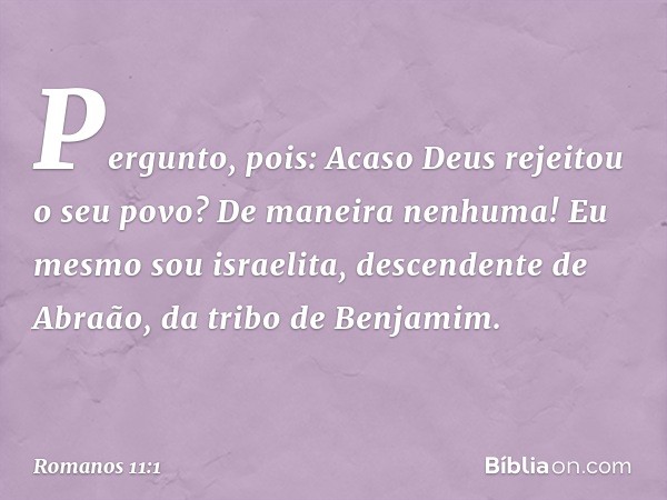 Pergunto, pois: Acaso Deus rejeitou o seu povo? De maneira nenhuma! Eu mesmo sou israelita, descendente de Abraão, da tribo de Benjamim. -- Romanos 11:1